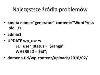 Najczęstsze źródła problemów

• <meta name="generator" content="WordPress
  .old" />
• admin1
• UPDATE wp_users
      SET user_status = '$ranga'
      WHERE ID = $id”;
• domena.tld/wp-content/uploads/2010/02/
 