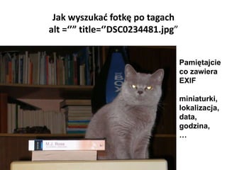 Jak wyszukad fotkę po tagach
alt =‘’” title=‘’DSC0234481.jpg”


                                   Pamiętajcie
                                   co zawiera
                                   EXIF

                                   miniaturki,
                                   lokalizacja,
                                   data,
                                   godzina,
                                   …
 
