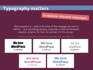 We love
WordPress
& websites
We love
WordPress
& websites
We love
WordPress
& websites
We love
WordPress
& websites
Main question is : what is the tone of the message we want to
deliver… Is it something serious, corporate, a little bit fantaisist,
classical, original, for men, for women, for the young…
Purpose consolidated by color choice and other rules, line-height etc...
We love
WordPress
& websites
Typography matters
to delever relevent messages
 