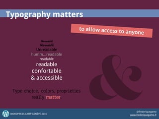Unreadable
Unreadable
Unreadable
humm...readable
readable
readable
confortable
& accessible
Type choice, colors, proprieties
really matter.
Typography matters
to allow access to anyone
21WORDPRESS CAMP GENÈVE 2016
@frederiquegame
www.frederiquegame.fr
 