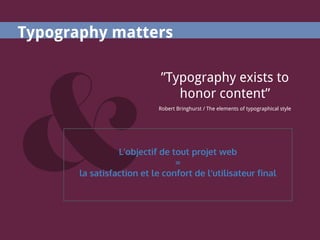 Typography matters
”Typography exists to
honor content”
Robert Bringhurst / The elements of typographical style
L’objectif de tout projet web
=
la satisfaction et le confort de l’utilisateur final
 