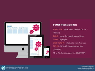 SOMES RULES (guides)
FONT SIZE : 16px, 1em, 1rem (100% on
<html>)
BOLD : better for headlines and links
LINKS : highlight
LINE HEIGHT : relative to main font size
TITLES : 30 to 40 characters per line
(MOBILE)
45 to 75 characters per line (DESKTOP)
48WORDPRESS CAMP GENÈVE 2016
@frederiquegame
www.frederiquegame.fr
 