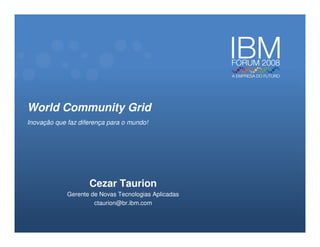 World Community Grid
Inovação que faz diferença para o mundo!




                    Cezar Taurion
             Gerente de Novas Tecnologias Aplicadas
                      ctaurion@br.ibm.com
 