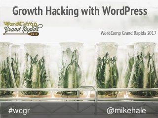 @mikehale#wcgr
Growth Hacking with WordPress
WordCamp Grand Rapids 2017
 