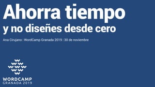 Ahorra tiempo
y no diseñes desde cero
Ana Cirujano | WordCamp Granada 2019 | 30 de noviembre
 