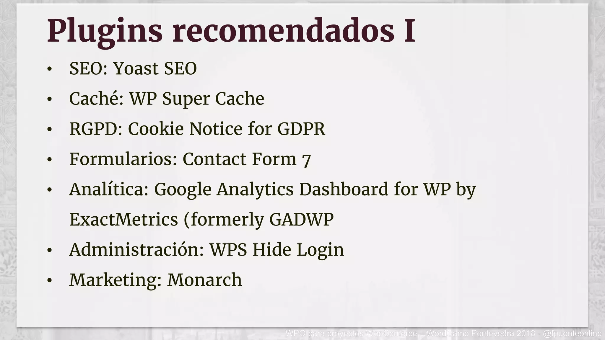 Plugins recomendados I
•  SEO: Yoast SEO
•  Caché: WP Super Cache
•  RGPD: Cookie Notice for GDPR
•  Formularios: Contact Form 7
•  Analítica: Google Analytics Dashboard for WP by
ExactMetrics (formerly GADWP
•  Administración: WPS Hide Login
•  Marketing: Monarch
 