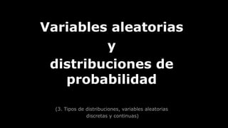 Variables aleatorias
y
distribuciones de
probabilidad
(3. Tipos de distribuciones, variables aleatorias
discretas y continuas)
 
