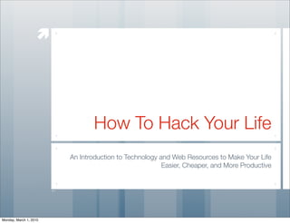 




                               How To Hack Your Life
                        An Introduction to Technology and Web Resources to Make Your Life
                                                       Easier, Cheaper, and More Productive




Monday, March 1, 2010
 