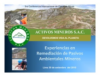 3ra Conferencia Internacional de Cierre de Minas




                 DEVOLVEMOS VIDA AL PLANETA




                 Lima 30 de setiembre del 2010
 