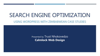 SEARCH ENGINE OPTIMIZATION
USING WORDPRESS WITH ZIMBABWEAN CASE STUDIES
Presented by Trust Nhokovedzo
Calmlock Web Design
 
