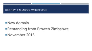 HISTORY: CALMLOCK WEB DESIGN
New domain
Rebranding from Proweb Zimbabwe
November 2015
 