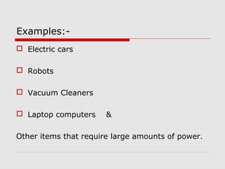 Examples: Electric cars
 Robots
 Vacuum Cleaners
 Laptop computers

&

Other items that require large amounts of power.

 