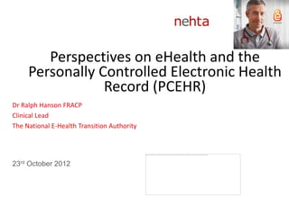 Perspectives on eHealth and the
     Personally Controlled Electronic Health
                 Record (PCEHR)
Dr Ralph Hanson FRACP
Clinical Lead
The National E-Health Transition Authority




23rd October 2012
 
