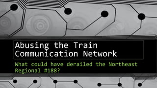 Abusing the Train
Communication Network
What could have derailed the Northeast
Regional #188?
 