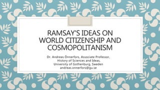 RAMSAY'S IDEAS ON
WORLD CITIZENSHIP AND
COSMOPOLITANISM
Dr. Andreas Önnerfors, Associate Professor,
History of Sciences and Ideas,
University of Gothenburg, Sweden
andreas.onnerfors@gu.se
 