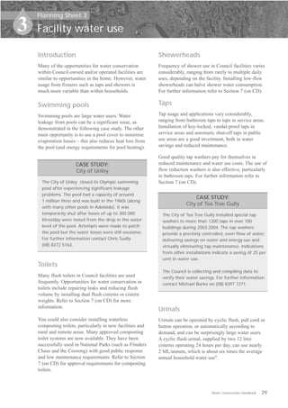 Planning Sheet 3

3   Facility water use

    Introduction                                             Showerheads
    Many of the opportunities for water conservation         Frequency of shower use in Council facilities varies
    within Council owned and/or operated facilities are      considerably, ranging from rarely to multiple daily
    similar to opportunities in the home. However, water     uses, depending on the facility. Installing low-flow
    usage from fixtures such as taps and showers is          showerheads can halve shower water consumption.
    much more variable than within households.               For further information refer to Section 7 (on CD).

    Swimming pools                                           Taps
    Swimming pools are large water users. Water              Tap usage and applications vary considerably,
    leakage from pools can be a significant issue, as        ranging from bathroom taps to taps in service areas.
    demonstrated in the following case study. The other      Installation of key-locked, vandal-proof taps in
    main opportunity is to use a pool cover to minimise      service areas and automatic shut-off taps in public
    evaporation losses – this also reduces heat loss from    use areas are a good investment, both in water
    the pool (and energy requirements for pool heating).     savings and reduced maintenance.

                                                             Good quality tap washers pay for themselves in
                       CASE STUDY:                           reduced maintenance and water use costs. The use of
                       City of Unley                         flow reduction washers is also effective, particularly
                                                             in bathroom taps. For further information refer to
      The City of Unley closed its Olympic swimming          Section 7 (on CD).
      pool after experiencing significant leakage
      problems. The pool had a capacity of around
                                                                              CASE STUDY:
      1 million litres and was built in the 1960s (along
                                                                          City of Tea Tree Gully
      with many other pools in Adelaide). It was
      temporarily shut after losses of up to 300 000           The City of Tea Tree Gully installed special tap
      litres/day were noted from the drop in the water         washers to more than 1200 taps in over 100
      level of the pool. Attempts were made to patch           buildings during 2003-2004. The tap washers
      the pool but the water losses were still excessive.      provide a precisely controlled, even flow of water,
      For further information contact Chris Tually             delivering savings on water and energy use and
      (08) 8372 5163.                                          virtually eliminating tap maintenance. Indications
                                                               from other installations indicate a saving of 25 per
                                                               cent in water use.
    Toilets
                                                               The Council is collecting and compiling data to
    Many flush toilets in Council facilities are used          verify their water savings. For further information
    frequently. Opportunities for water conservation in        contact Michael Burke on (08) 8397 7271.
    toilets include repairing leaks and reducing flush
    volume by installing dual flush cisterns or cistern
    weights. Refer to Section 7 (on CD) for more
    information.
                                                             Urinals
    You could also consider installing waterless             Urinals can be operated by cyclic flush, pull cord or
    composting toilets, particularly in new facilities and   button operation, or automatically according to
    rural and remote areas. Many approved composting         demand, and can be surprisingly large water users.
    toilet systems are now available. They have been         A cyclic flush urinal, supplied by two 12 litre
    successfully used in National Parks (such as Flinders    cisterns operating 24 hours per day, can use nearly
    Chase and the Coorong) with good public response         2 ML/annum, which is about six times the average
    and low maintenance requirements. Refer to Section       annual household water use9.
    7 (on CD) for approval requirements for composting
    toilets.



                                                                                       Water Conservation Handbook   29
 