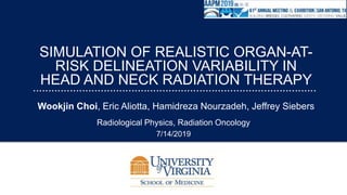 Wookjin Choi, Eric Aliotta, Hamidreza Nourzadeh, Jeffrey Siebers
7/14/2019
SIMULATION OF REALISTIC ORGAN-AT-
RISK DELINEATION VARIABILITY IN
HEAD AND NECK RADIATION THERAPY
Radiological Physics, Radiation Oncology
 