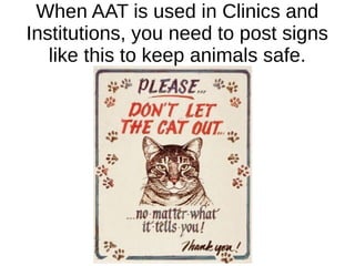 When AAT is used in Clinics and
Institutions, you need to post signs
like this to keep animals safe.
 
