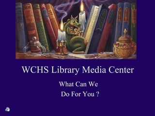 WCHS Library Media Center  What Can We  Do For You ? 