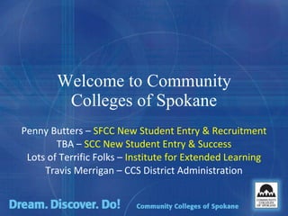 Welcome to Community Colleges of Spokane Penny Butters –  SFCC New Student Entry & Recruitment TBA –  SCC New Student Entry & Success Lots of Terrific Folks –  Institute for Extended Learning Travis Merrigan – CCS District Administration 