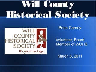 Will County
Historical Society
           Brian Conroy


          Volunteer, Board
          Member of WCHS


           March 8, 2011
 