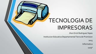 TECNOLOGIA DE
IMPRESORAS
Jhon Erick RodriguezYepes
Institucion Educativa DepartamentalTierra de Promision
2015
Informatica
1103º
 