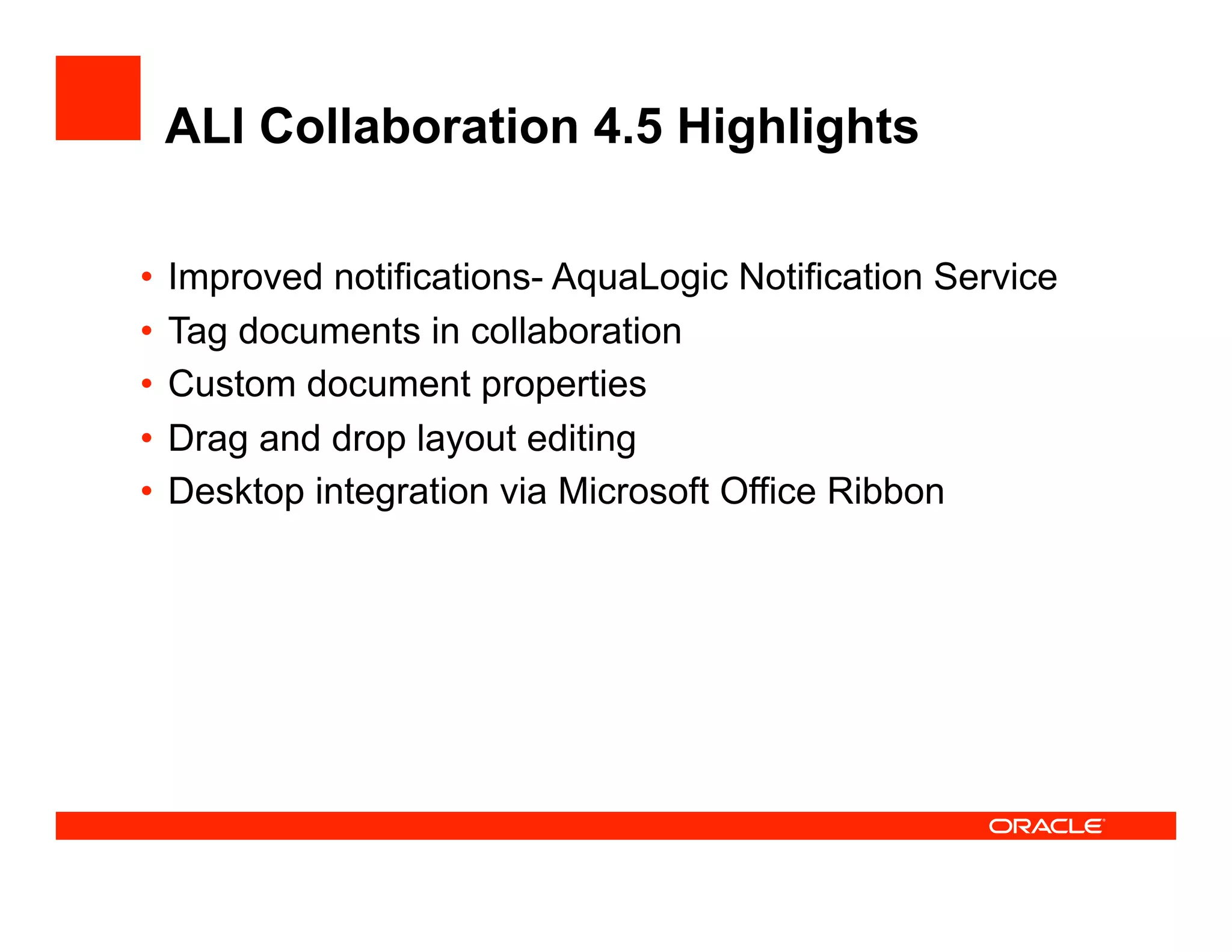 ALI Collaboration 4.5 Highlights

•  Improved notifications- AquaLogic Notification Service
•  Tag documents in collaboration
•  Custom document properties
•  Drag and drop layout editing
•  Desktop integration via Microsoft Office Ribbon
 