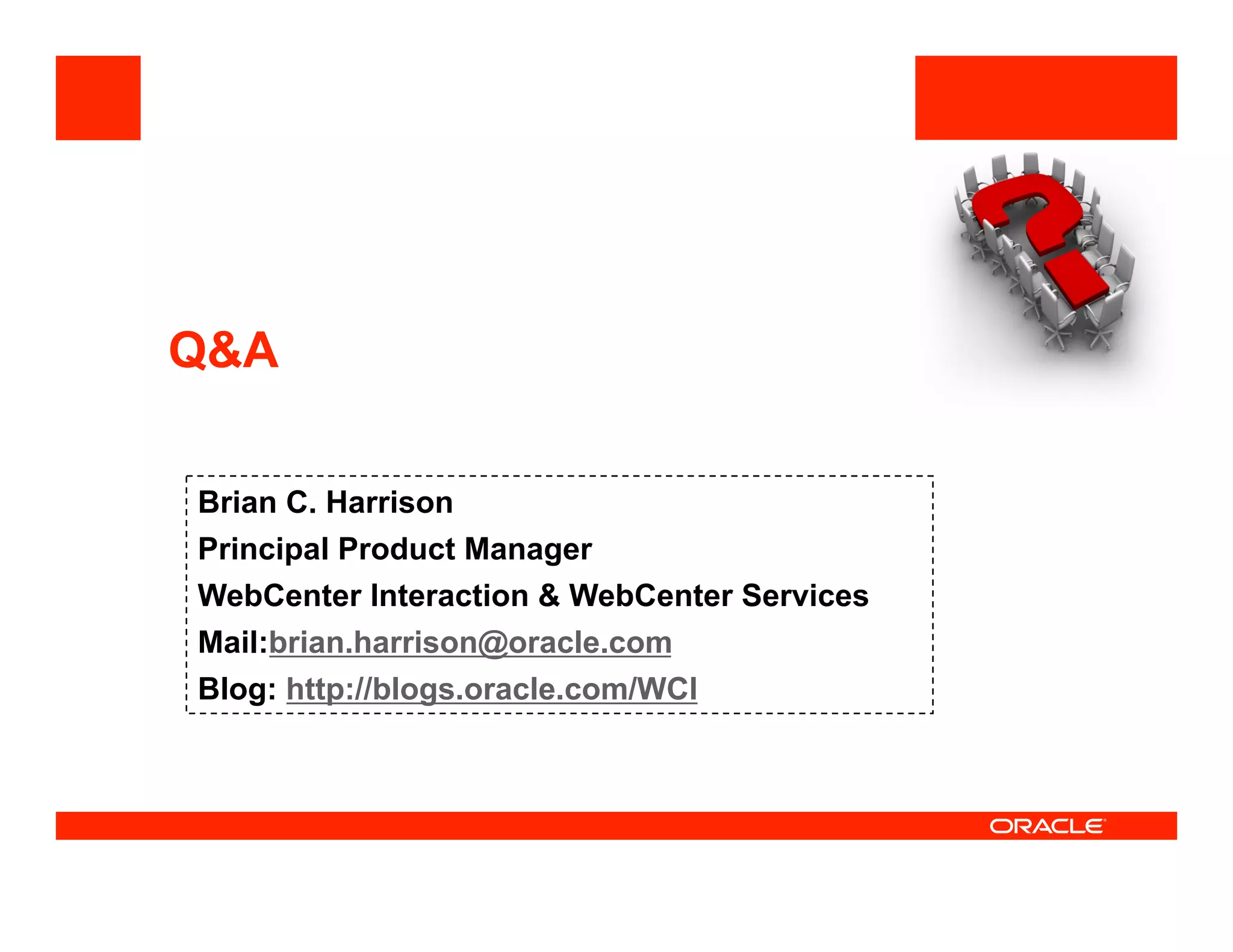 <Insert Picture Here>



Q&A

Brian C. Harrison
Principal Product Manager
WebCenter Interaction & WebCenter Services
Mail:brian.harrison@oracle.com
Blog: http://blogs.oracle.com/WCI
 