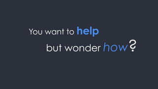You want to help

   but wonder how  ?
 