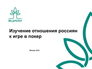 Изучение отношения россиян
к игре в покер
Москва, 2013

 