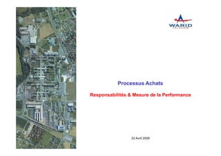 Processus Achats

                                       Responsabilités & Mesure de la Performance




                                                                    22 Avril 2009

Processus Achats : Responsabilités & Mesure de la Performance                       1
 
