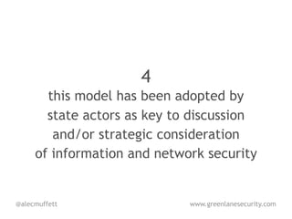 4
       this model has been adopted by
       state actors as key to discussion
        and/or strategic consideration
     of information and network security


@alecmuffett                 www.greenlanesecurity.com
 