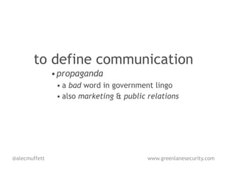 to define communication
               • propaganda
                • a bad word in government lingo
                • also marketing & public relations




@alecmuffett                              www.greenlanesecurity.com
 