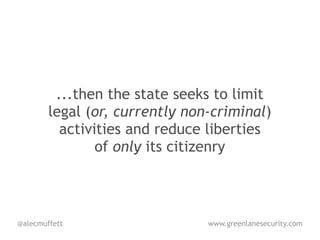 ...then the state seeks to limit
        legal (or, currently non-criminal)
          activities and reduce liberties
                of only its citizenry



@alecmuffett                    www.greenlanesecurity.com
 