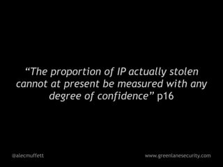 “The proportion of IP actually stolen
 cannot at present be measured with any
       degree of confidence” p16




@alecmuffett               www.greenlanesecurity.com
 