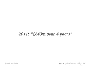 2011: “£640m over 4 years”




@alecmuffett                      www.greenlanesecurity.com
 