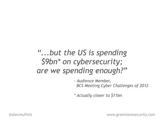 “...but the US is spending
                $9bn* on cybersecurity;
               are we spending enough?”
                         - Audience Member,
                           BCS Meeting Cyber Challenges of 2012

                         * Actually closer to $11bn



@alecmuffett                              www.greenlanesecurity.com
 