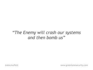 “The Enemy will crash our systems
             and then bomb us”




@alecmuffett                 www.greenlanesecurity.com
 