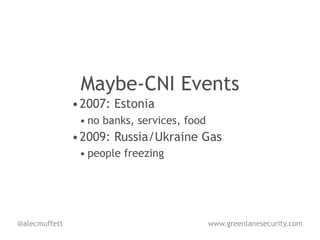 Maybe-CNI Events
               • 2007: Estonia
                • no banks, services, food
               • 2009: Russia/Ukraine Gas
                • people freezing




@alecmuffett                                 www.greenlanesecurity.com
 