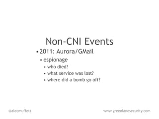 Non-CNI Events
               • 2011: Aurora/GMail
                • espionage
                 • who died?
                 • what service was lost?
                 • where did a bomb go off?




@alecmuffett                                  www.greenlanesecurity.com
 