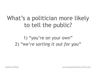 What’s a politician more likely
       to tell the public?

            1) “you’re on your own”
        2) “we’re sorting it out for you”



@alecmuffett                   www.greenlanesecurity.com
 