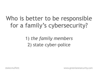 Who is better to be responsible
 for a family’s cybersecurity?

               1) the family members
                2) state cyber-police



@alecmuffett                    www.greenlanesecurity.com
 