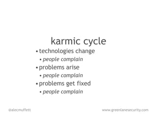 karmic cycle
               • technologies change
                • people complain
               • problems arise
                • people complain
               • problems get fixed
                • people complain


@alecmuffett                           www.greenlanesecurity.com
 