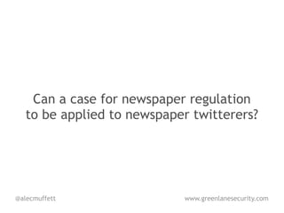 Can a case for newspaper regulation
   to be applied to newspaper twitterers?




@alecmuffett                www.greenlanesecurity.com
 