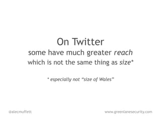On Twitter
          some have much greater reach
         which is not the same thing as size*

               * especially not “size of Wales”




@alecmuffett                              www.greenlanesecurity.com
 