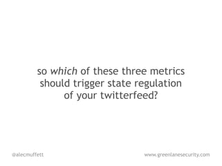 so which of these three metrics
          should trigger state regulation
               of your twitterfeed?




@alecmuffett                    www.greenlanesecurity.com
 