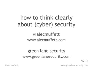 how to think clearly
           about (cyber) security
                    @alecmuffett
                 www.alecmuffett.com

                 green lane security
               www.greenlanesecurity.com
                                                      v2.0
@alecmuffett                       www.greenlanesecurity.com
 