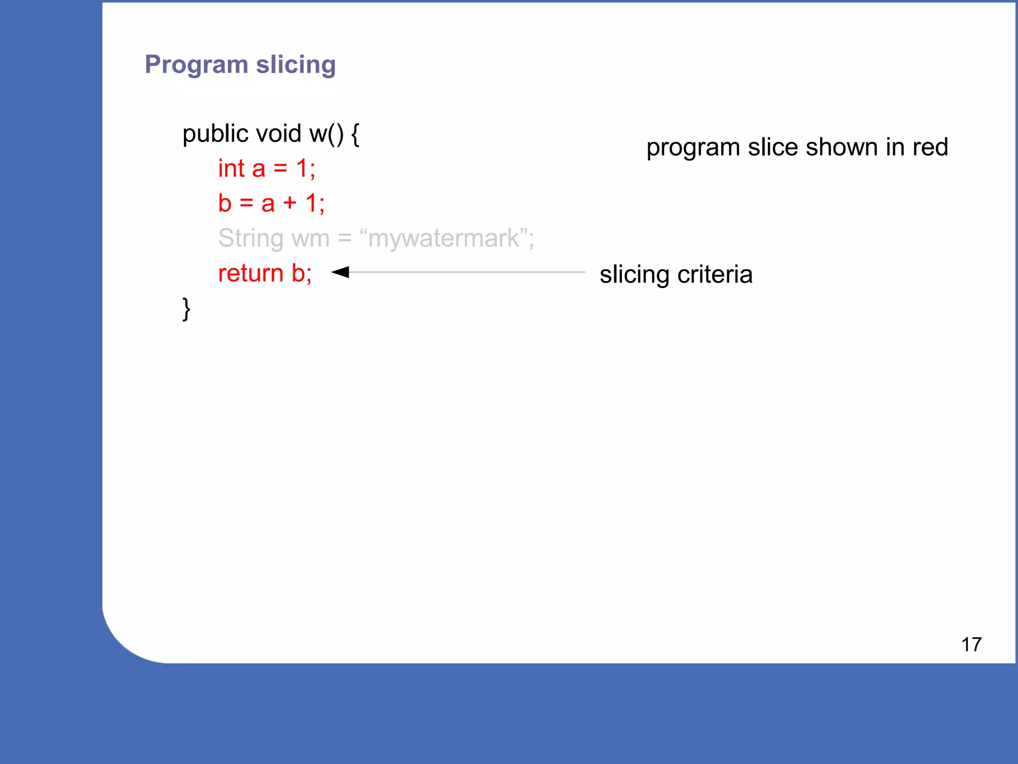 Program slicing

  public void w() {
                                      program slice shown in red
     int a = 1;
     b = a + 1;
     String wm = “mywatermark”;
     return b;                    slicing criteria
  }




                                                                   17
 