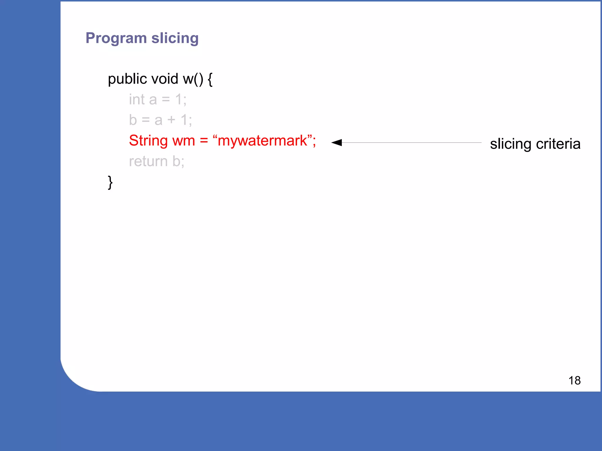 Program slicing

  public void w() {
     int a = 1;
     b = a + 1;
     String wm = “mywatermark”;   slicing criteria
     return b;
  }




                                               18
 