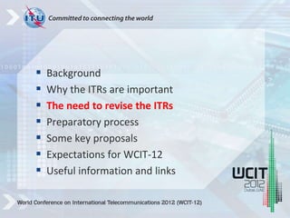  Background
 Why the ITRs are important
 The need to revise the ITRs
 Preparatory process
 Some key proposals
 Expectations for WCIT-12
 Useful information and links
 